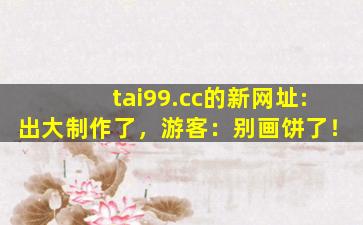 tai99.cc的新网址:出大制作了，游客：别画饼了！